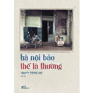 Hà Nội Bảo Thế Là Thường (Bìa Mềm)(Tản Văn)